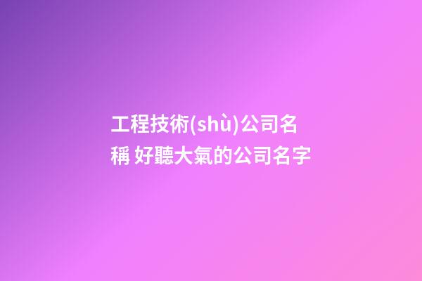 工程技術(shù)公司名稱 好聽大氣的公司名字-第1張-公司起名-玄機(jī)派